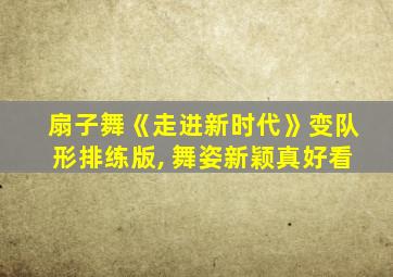 扇子舞《走进新时代》变队形排练版, 舞姿新颖真好看